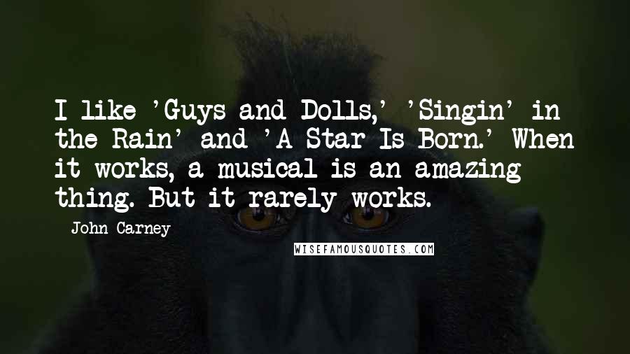 John Carney Quotes: I like 'Guys and Dolls,' 'Singin' in the Rain' and 'A Star Is Born.' When it works, a musical is an amazing thing. But it rarely works.