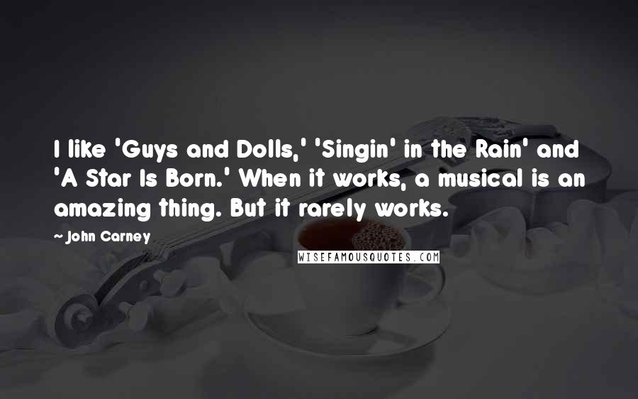 John Carney Quotes: I like 'Guys and Dolls,' 'Singin' in the Rain' and 'A Star Is Born.' When it works, a musical is an amazing thing. But it rarely works.