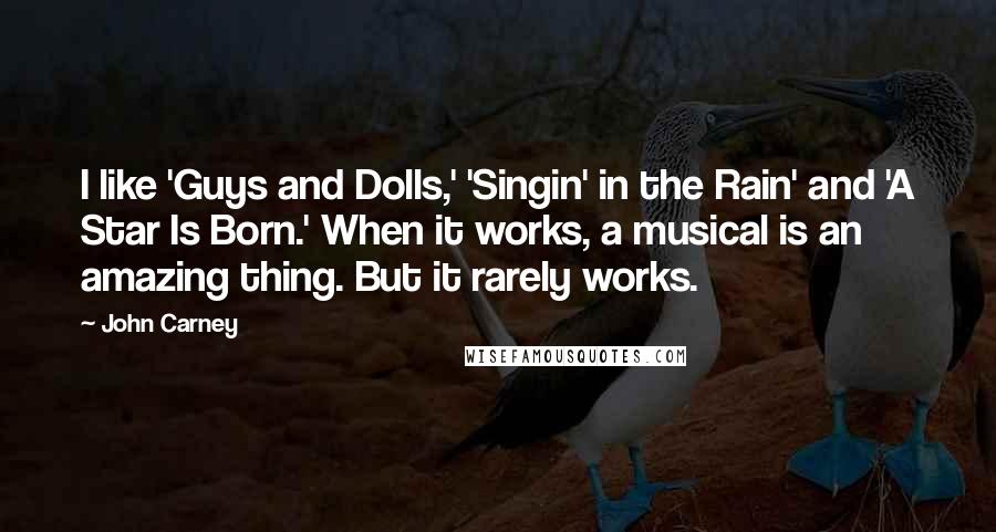 John Carney Quotes: I like 'Guys and Dolls,' 'Singin' in the Rain' and 'A Star Is Born.' When it works, a musical is an amazing thing. But it rarely works.