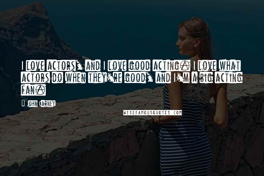 John Carney Quotes: I love actors, and I love good acting. I love what actors do when they're good, and I'm a big acting fan.