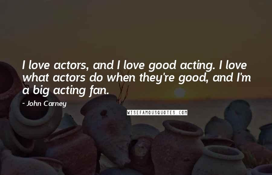 John Carney Quotes: I love actors, and I love good acting. I love what actors do when they're good, and I'm a big acting fan.