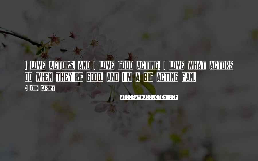 John Carney Quotes: I love actors, and I love good acting. I love what actors do when they're good, and I'm a big acting fan.