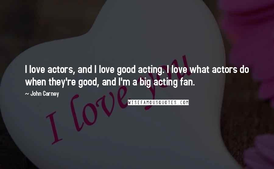 John Carney Quotes: I love actors, and I love good acting. I love what actors do when they're good, and I'm a big acting fan.