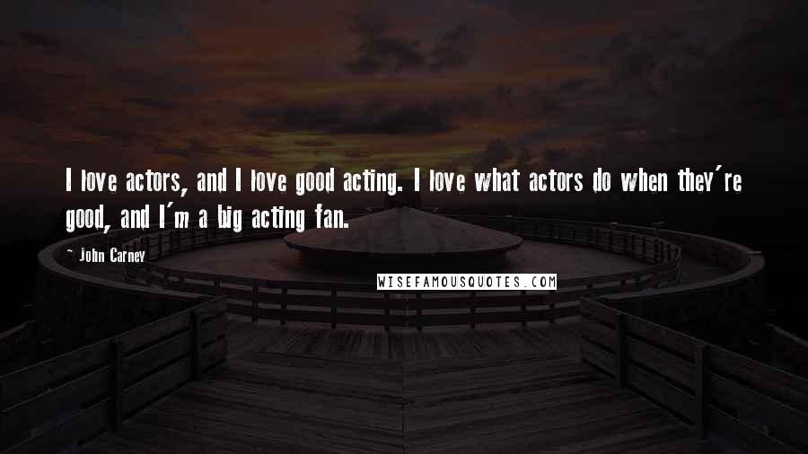 John Carney Quotes: I love actors, and I love good acting. I love what actors do when they're good, and I'm a big acting fan.