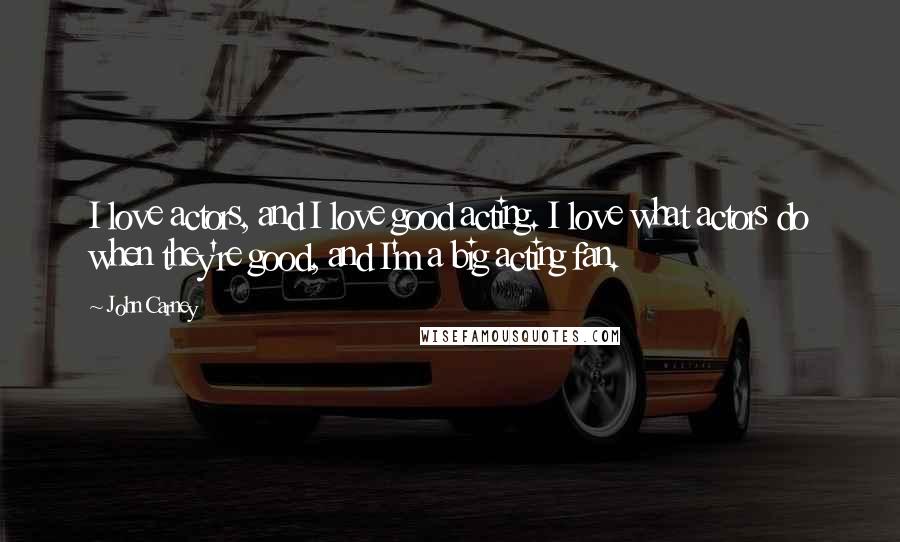 John Carney Quotes: I love actors, and I love good acting. I love what actors do when they're good, and I'm a big acting fan.