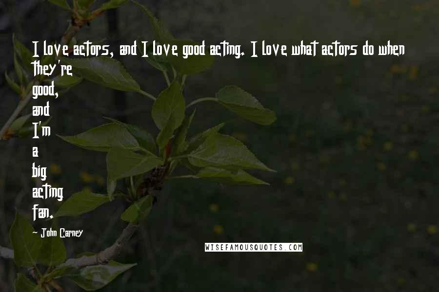 John Carney Quotes: I love actors, and I love good acting. I love what actors do when they're good, and I'm a big acting fan.