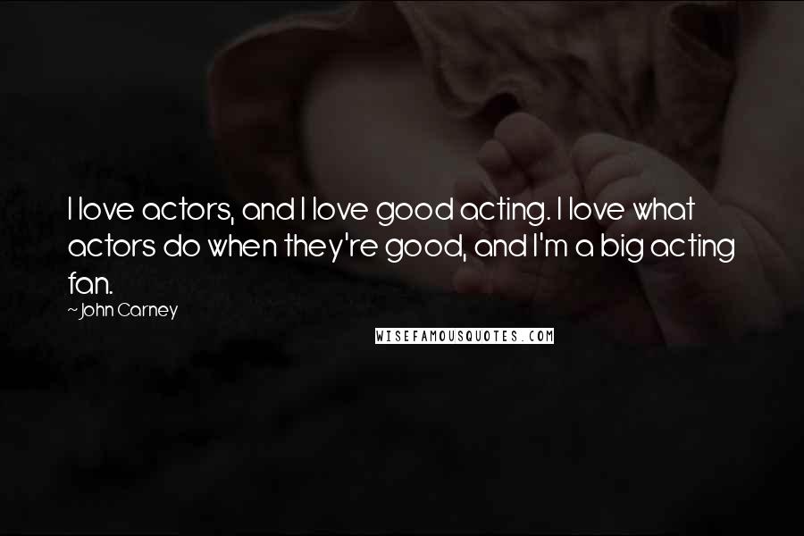 John Carney Quotes: I love actors, and I love good acting. I love what actors do when they're good, and I'm a big acting fan.