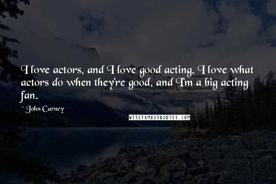 John Carney Quotes: I love actors, and I love good acting. I love what actors do when they're good, and I'm a big acting fan.