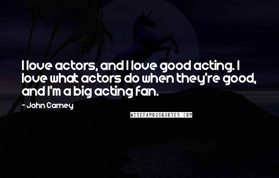 John Carney Quotes: I love actors, and I love good acting. I love what actors do when they're good, and I'm a big acting fan.