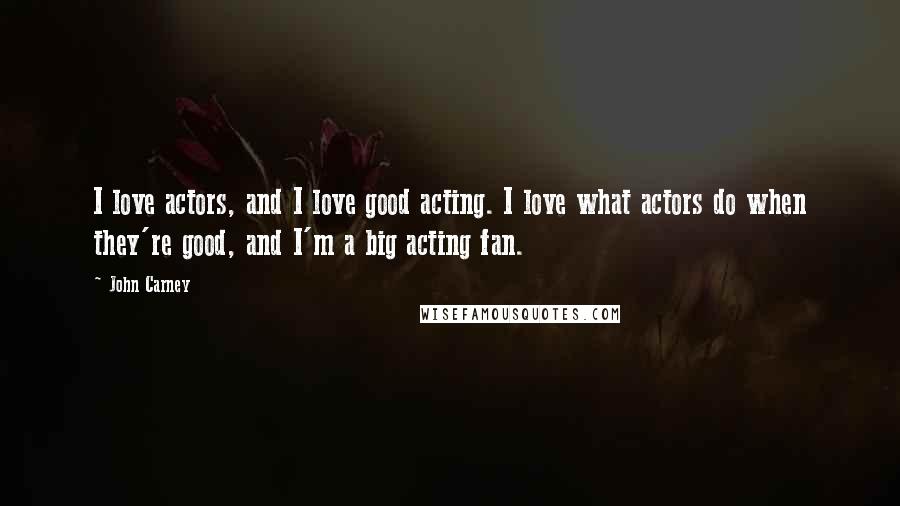 John Carney Quotes: I love actors, and I love good acting. I love what actors do when they're good, and I'm a big acting fan.