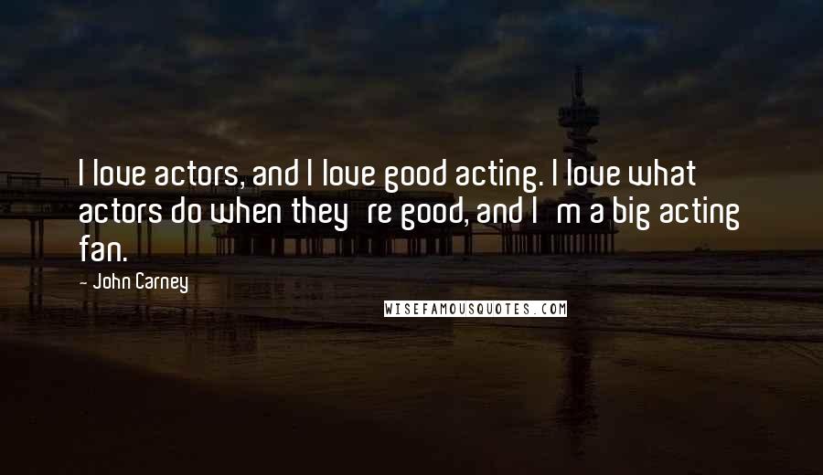 John Carney Quotes: I love actors, and I love good acting. I love what actors do when they're good, and I'm a big acting fan.