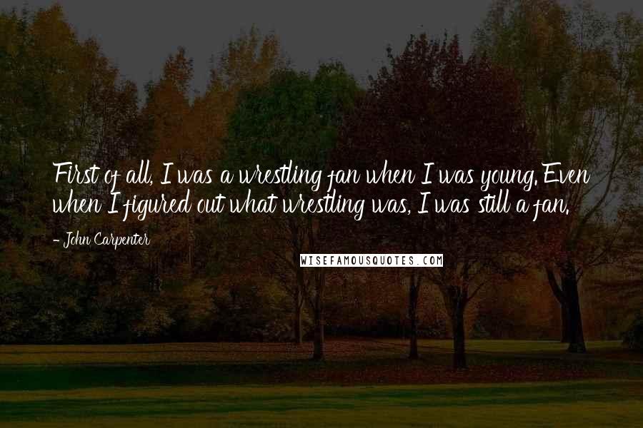 John Carpenter Quotes: First of all, I was a wrestling fan when I was young. Even when I figured out what wrestling was, I was still a fan.