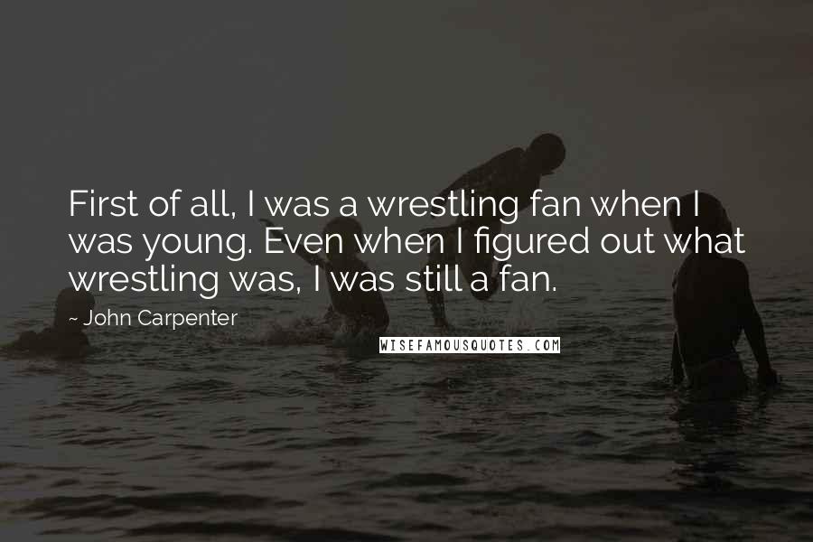 John Carpenter Quotes: First of all, I was a wrestling fan when I was young. Even when I figured out what wrestling was, I was still a fan.