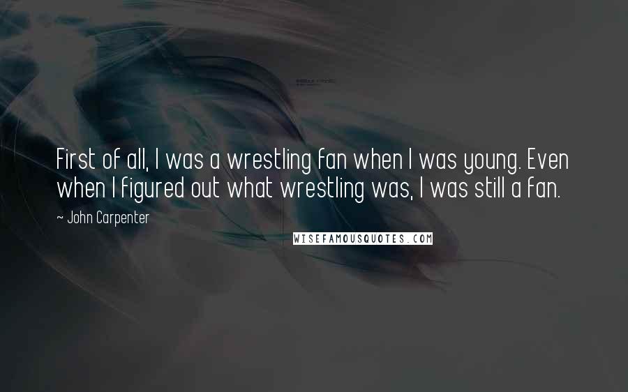 John Carpenter Quotes: First of all, I was a wrestling fan when I was young. Even when I figured out what wrestling was, I was still a fan.