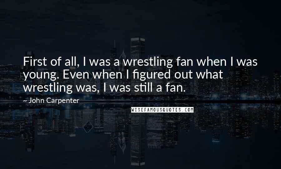John Carpenter Quotes: First of all, I was a wrestling fan when I was young. Even when I figured out what wrestling was, I was still a fan.