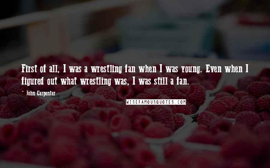 John Carpenter Quotes: First of all, I was a wrestling fan when I was young. Even when I figured out what wrestling was, I was still a fan.