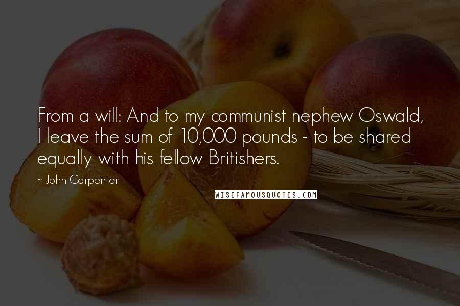 John Carpenter Quotes: From a will: And to my communist nephew Oswald, I leave the sum of 10,000 pounds - to be shared equally with his fellow Britishers.