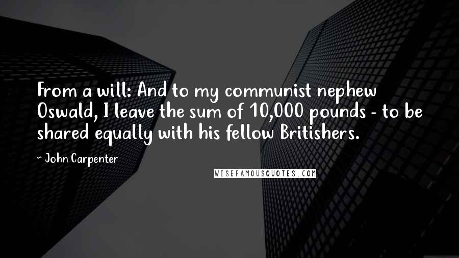 John Carpenter Quotes: From a will: And to my communist nephew Oswald, I leave the sum of 10,000 pounds - to be shared equally with his fellow Britishers.