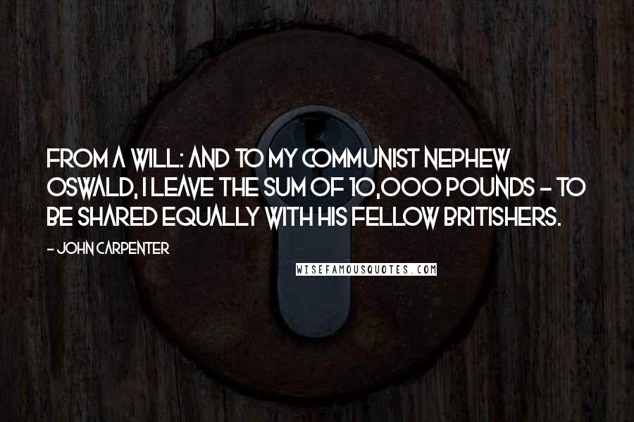 John Carpenter Quotes: From a will: And to my communist nephew Oswald, I leave the sum of 10,000 pounds - to be shared equally with his fellow Britishers.