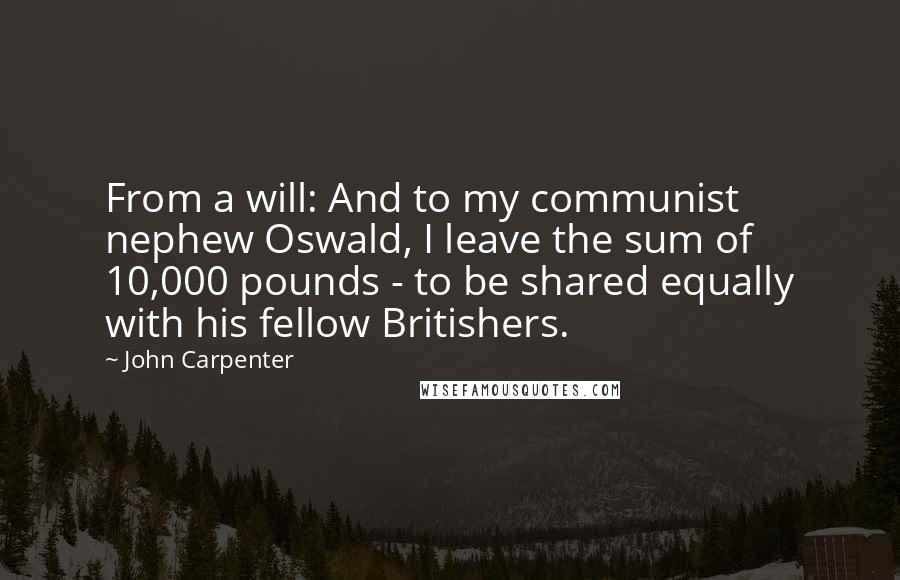 John Carpenter Quotes: From a will: And to my communist nephew Oswald, I leave the sum of 10,000 pounds - to be shared equally with his fellow Britishers.