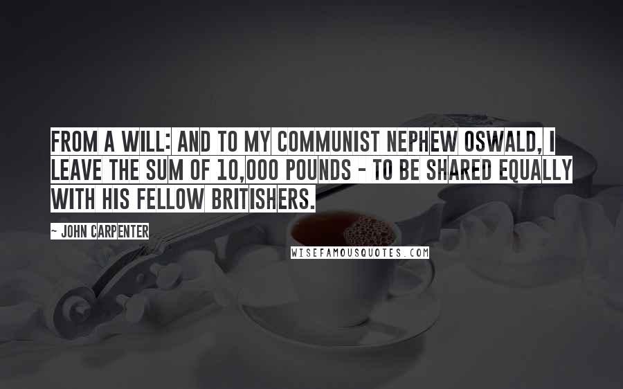 John Carpenter Quotes: From a will: And to my communist nephew Oswald, I leave the sum of 10,000 pounds - to be shared equally with his fellow Britishers.