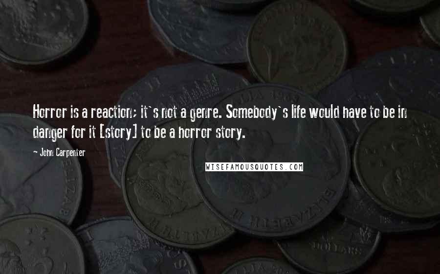 John Carpenter Quotes: Horror is a reaction; it's not a genre. Somebody's life would have to be in danger for it [story] to be a horror story.