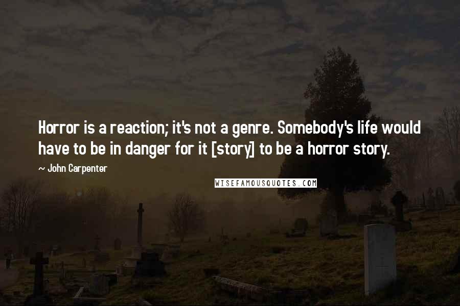 John Carpenter Quotes: Horror is a reaction; it's not a genre. Somebody's life would have to be in danger for it [story] to be a horror story.