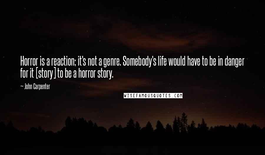 John Carpenter Quotes: Horror is a reaction; it's not a genre. Somebody's life would have to be in danger for it [story] to be a horror story.