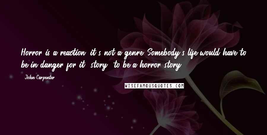 John Carpenter Quotes: Horror is a reaction; it's not a genre. Somebody's life would have to be in danger for it [story] to be a horror story.