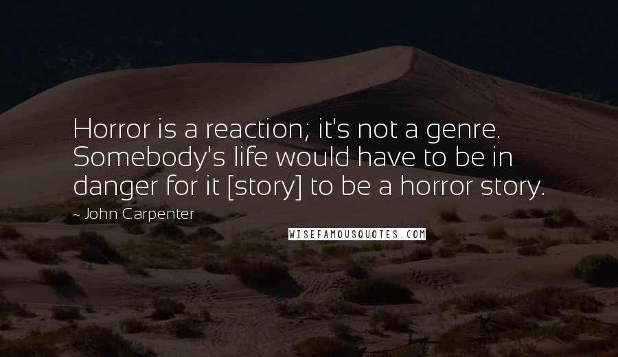 John Carpenter Quotes: Horror is a reaction; it's not a genre. Somebody's life would have to be in danger for it [story] to be a horror story.