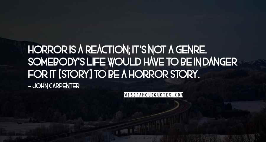 John Carpenter Quotes: Horror is a reaction; it's not a genre. Somebody's life would have to be in danger for it [story] to be a horror story.