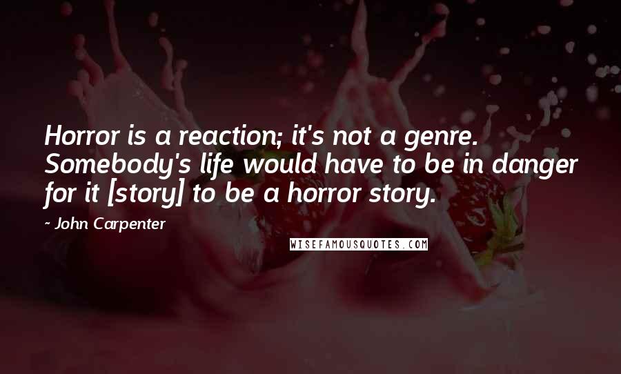 John Carpenter Quotes: Horror is a reaction; it's not a genre. Somebody's life would have to be in danger for it [story] to be a horror story.