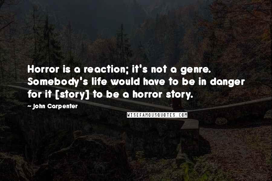 John Carpenter Quotes: Horror is a reaction; it's not a genre. Somebody's life would have to be in danger for it [story] to be a horror story.