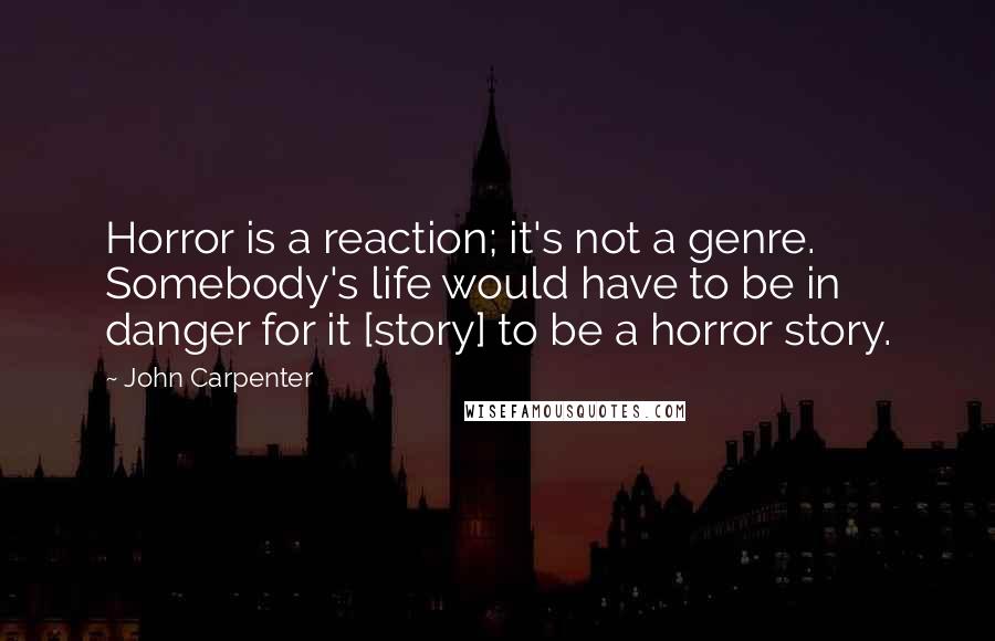 John Carpenter Quotes: Horror is a reaction; it's not a genre. Somebody's life would have to be in danger for it [story] to be a horror story.
