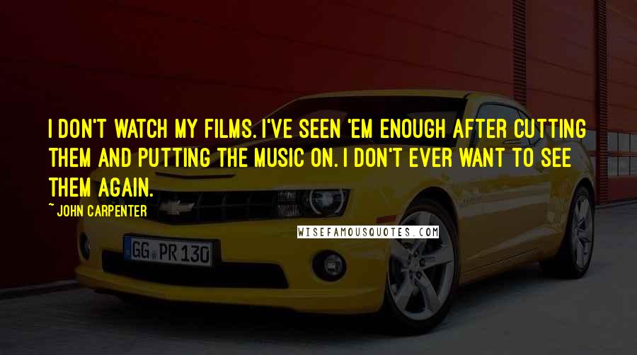 John Carpenter Quotes: I don't watch my films. I've seen 'em enough after cutting them and putting the music on. I don't ever want to see them again.