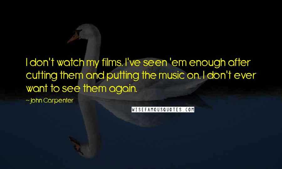 John Carpenter Quotes: I don't watch my films. I've seen 'em enough after cutting them and putting the music on. I don't ever want to see them again.