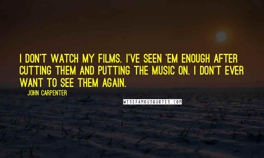 John Carpenter Quotes: I don't watch my films. I've seen 'em enough after cutting them and putting the music on. I don't ever want to see them again.