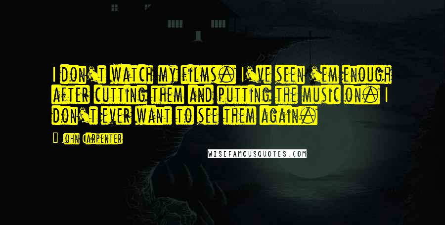 John Carpenter Quotes: I don't watch my films. I've seen 'em enough after cutting them and putting the music on. I don't ever want to see them again.