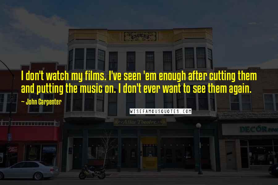 John Carpenter Quotes: I don't watch my films. I've seen 'em enough after cutting them and putting the music on. I don't ever want to see them again.