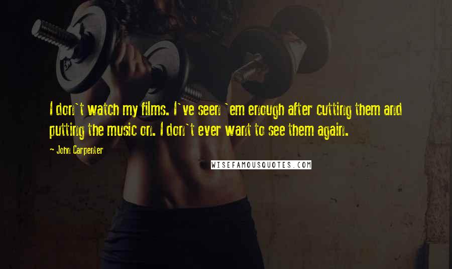 John Carpenter Quotes: I don't watch my films. I've seen 'em enough after cutting them and putting the music on. I don't ever want to see them again.