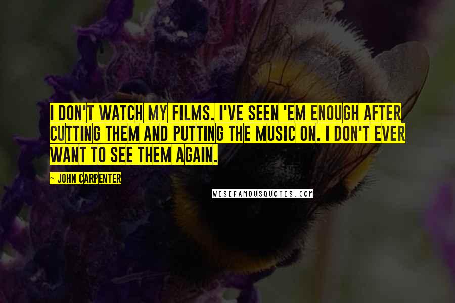 John Carpenter Quotes: I don't watch my films. I've seen 'em enough after cutting them and putting the music on. I don't ever want to see them again.