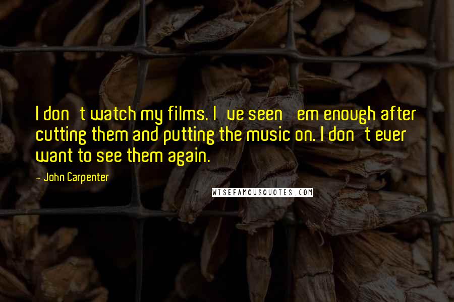 John Carpenter Quotes: I don't watch my films. I've seen 'em enough after cutting them and putting the music on. I don't ever want to see them again.