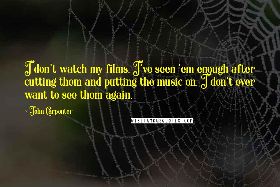 John Carpenter Quotes: I don't watch my films. I've seen 'em enough after cutting them and putting the music on. I don't ever want to see them again.