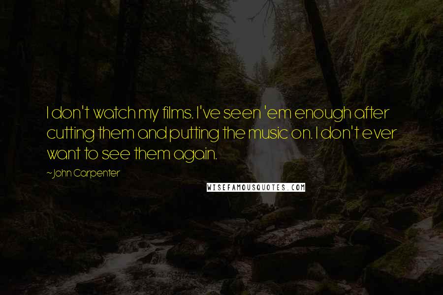 John Carpenter Quotes: I don't watch my films. I've seen 'em enough after cutting them and putting the music on. I don't ever want to see them again.