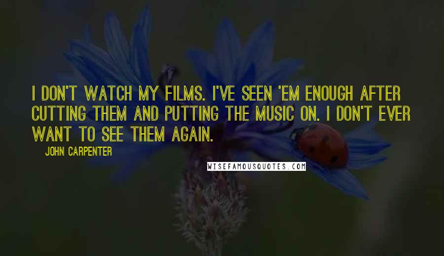 John Carpenter Quotes: I don't watch my films. I've seen 'em enough after cutting them and putting the music on. I don't ever want to see them again.