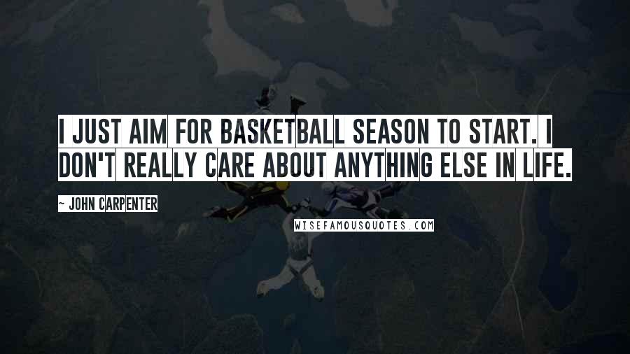 John Carpenter Quotes: I just aim for basketball season to start. I don't really care about anything else in life.
