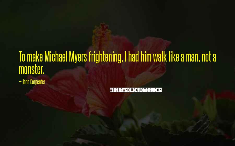 John Carpenter Quotes: To make Michael Myers frightening, I had him walk like a man, not a monster.