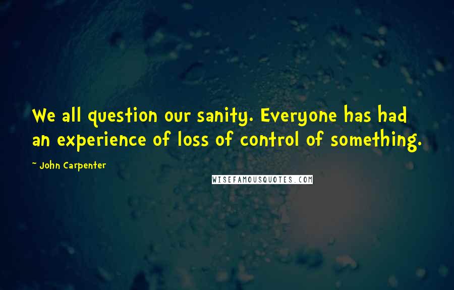 John Carpenter Quotes: We all question our sanity. Everyone has had an experience of loss of control of something.