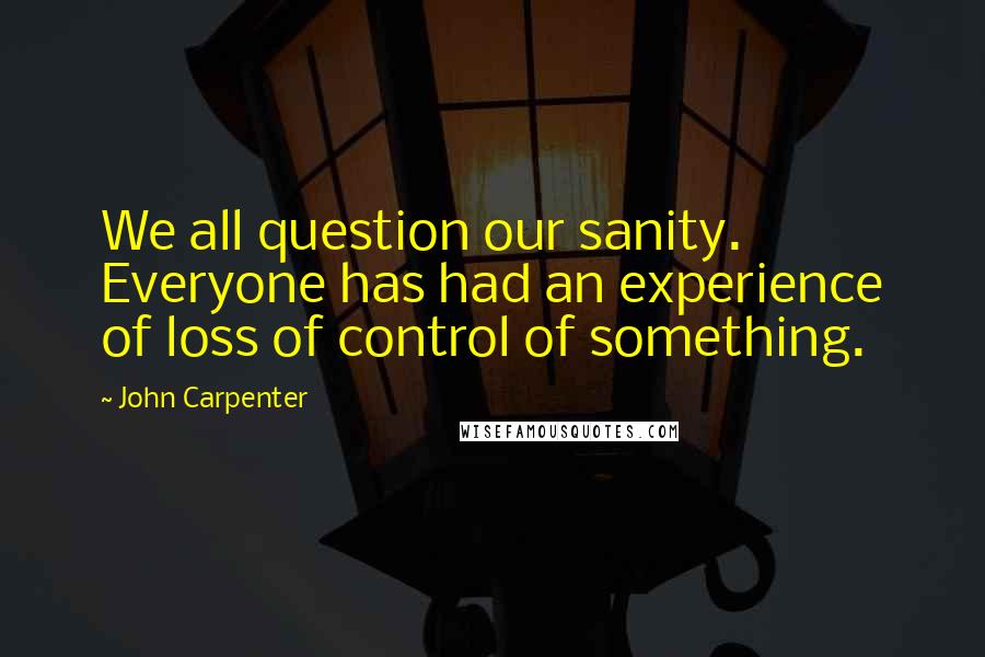 John Carpenter Quotes: We all question our sanity. Everyone has had an experience of loss of control of something.