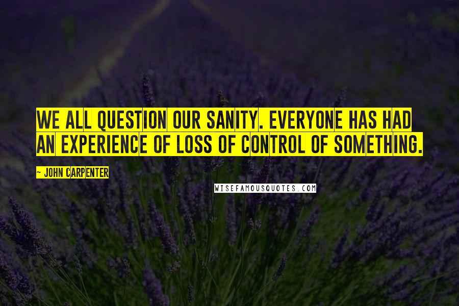 John Carpenter Quotes: We all question our sanity. Everyone has had an experience of loss of control of something.